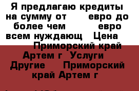 Я предлагаю кредиты на сумму от 1000 евро до более чем 500.000 евро всем нуждающ › Цена ­ 1 000 - Приморский край, Артем г. Услуги » Другие   . Приморский край,Артем г.